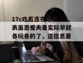 17c吃瓜连夜吃瓜，表面恩爱夫妻实际早就各玩各的了，这信息量大到我脑壳疼。