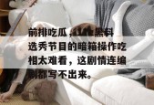 前排吃瓜，17c黑料选秀节目的暗箱操作吃相太难看，这剧情连编剧都写不出来。