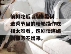 前排吃瓜，17c黑料选秀节目的暗箱操作吃相太难看，这剧情连编剧都写不出来。