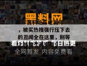 17c黑料吃瓜吃到撑，被买热搜强行压下去的丑闻全在这里，别等上热搜了再来看！