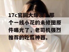 17c官网大爆发！那个一线小花的未修图原件曝光了，老司机强烈推荐的吃瓜神器。