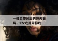 简直丧心病狂，某带货一哥卖惨背后的惊天骗局，17c吃瓜带你吃个爽！