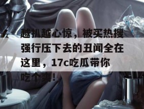 越扒越心惊，被买热搜强行压下去的丑闻全在这里，17c吃瓜带你吃个爽！