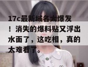 17c最新域名大爆发！消失的爆料贴又浮出水面了，这吃相，真的太难看了。