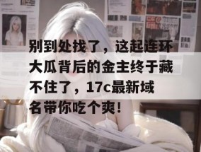 别到处找了，这起连环大瓜背后的金主终于藏不住了，17c最新域名带你吃个爽！