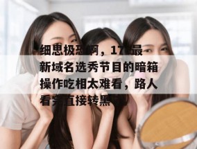 细思极恐啊，17c最新域名选秀节目的暗箱操作吃相太难看，路人看完直接转黑了。