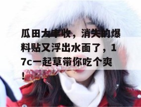 瓜田大丰收，消失的爆料贴又浮出水面了，17c一起草带你吃个爽！