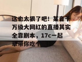这也太狠了吧！某音千万级大网红的直播其实全靠剧本，17c一起草带你吃个爽！