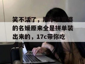 笑不活了，那个装富婆的名媛原来全是拼单装出来的，17c带你吃个爽！