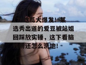 17c吃瓜大爆发！某选秀出道的爱豆被站姐回踩放实锤，这下看脑残粉还怎么洗地！
