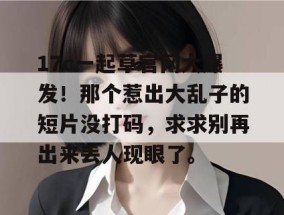 17c一起草官网大爆发！那个惹出大乱子的短片没打码，求求别再出来丢人现眼了。