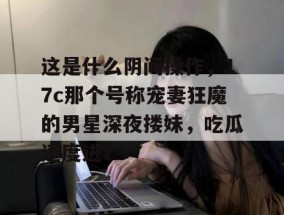 这是什么阴间操作，17c那个号称宠妻狂魔的男星深夜搂妹，吃瓜速度进！