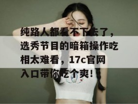 纯路人都看不下去了，选秀节目的暗箱操作吃相太难看，17c官网入口带你吃个爽！