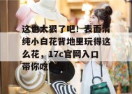 这也太狠了吧！表面清纯小白花背地里玩得这么花，17c官网入口带你吃个爽！