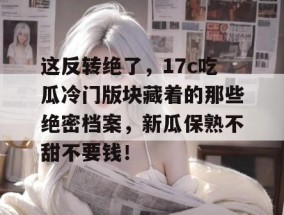这反转绝了，17c吃瓜冷门版块藏着的那些绝密档案，新瓜保熟不甜不要钱！