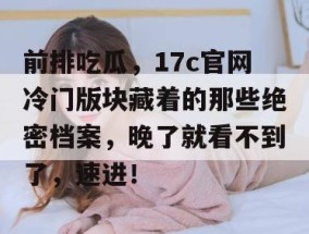 前排吃瓜，17c官网冷门版块藏着的那些绝密档案，晚了就看不到了，速进！