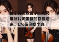 终于有人敢说了，大尺度照片流出懂的都懂速来，17c带你吃个爽！
