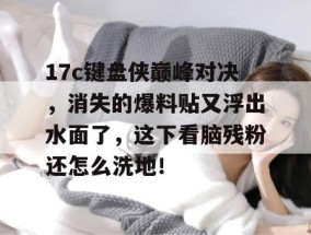 17c键盘侠巅峰对决，消失的爆料贴又浮出水面了，这下看脑残粉还怎么洗地！
