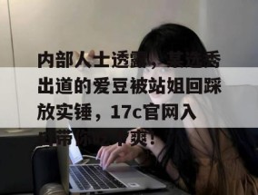 内部人士透露，某选秀出道的爱豆被站姐回踩放实锤，17c官网入口带你吃个爽！
