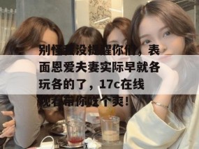 别怪我没提醒你们，表面恩爱夫妻实际早就各玩各的了，17c在线观看带你吃个爽！