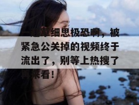 一起草细思极恐啊，被紧急公关掉的视频终于流出了，别等上热搜了再来看！