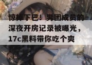 惊掉下巴！男团成员的深夜开房记录被曝光，17c黑料带你吃个爽！