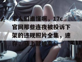 家人们谁懂啊，17c官网那些连夜被投诉下架的违规照片全集，速存，马上就被夹！