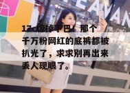 17c惊掉下巴！那个千万粉网红的底裤都被扒光了，求求别再出来丢人现眼了。