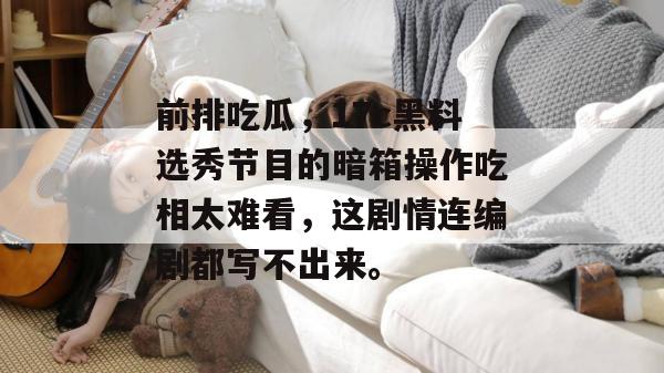 前排吃瓜，17c黑料选秀节目的暗箱操作吃相太难看，这剧情连编剧都写不出来。  第1张