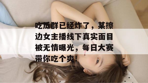吃瓜群已经炸了，某擦边女主播线下真实面目被无情曝光，每日大赛带你吃个爽！  第1张