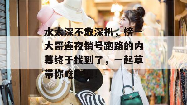 水太深不敢深扒,榜一大哥连夜销号跑路的内幕终于找到了,一起草带你吃个爽! 第1张 水太深不敢深扒,榜一大哥连夜销号跑路的内幕终于找到了,一起草带你吃个爽! 第1张