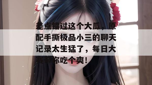差点错过这个大瓜，原配手撕极品小三的聊天记录太生猛了，每日大赛带你吃个爽！  第1张