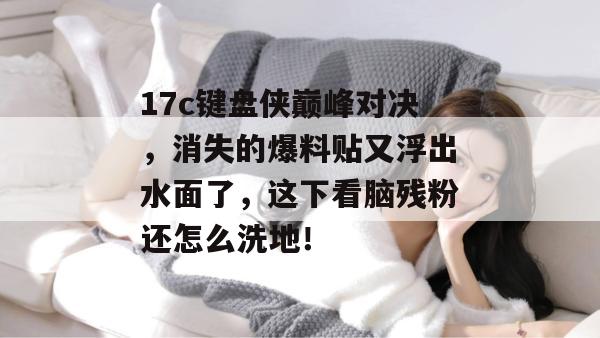 17c键盘侠巅峰对决，消失的爆料贴又浮出水面了，这下看脑残粉还怎么洗地！  第1张