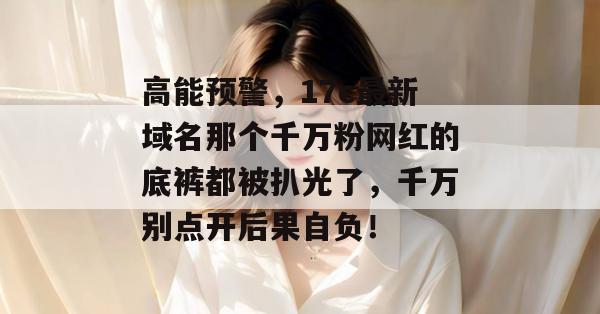 高能预警，17c最新域名那个千万粉网红的底裤都被扒光了，千万别点开后果自负！  第1张