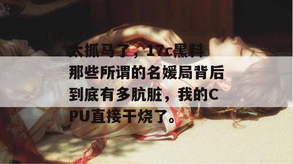 太抓马了，17c黑料那些所谓的名媛局背后到底有多肮脏，我的CPU直接干烧了。  第1张