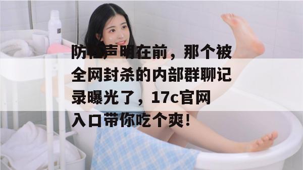 防杠声明在前，那个被全网封杀的内部群聊记录曝光了，17c官网入口带你吃个爽！  第1张