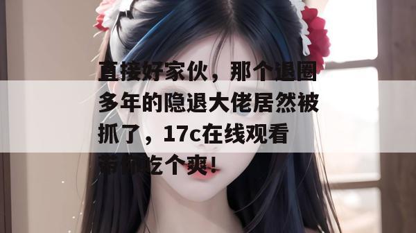 直接好家伙,那个退圈多年的隐退大佬居然被抓了,17c在线观看带你吃个爽! 第1张 直接好家伙,那个退圈多年的隐退大佬居然被抓了,17c在线观看带你吃个爽! 第1张