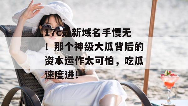 17c最新域名手慢无！那个神级大瓜背后的资本运作太可怕，吃瓜速度进！  第1张