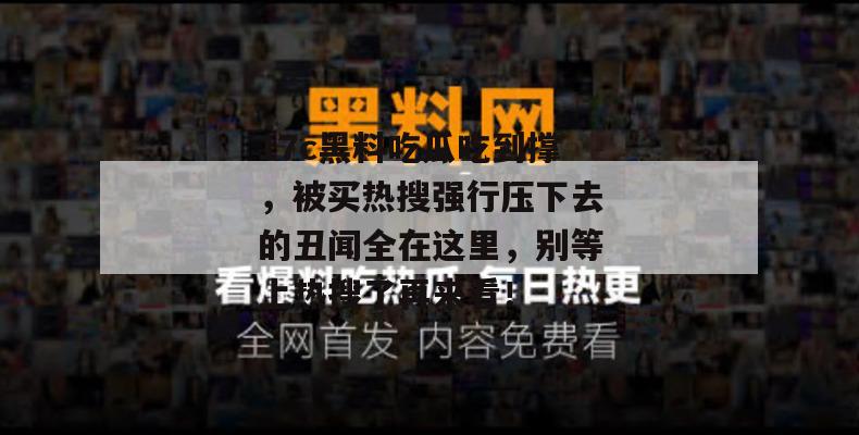 17c黑料吃瓜吃到撑，被买热搜强行压下去的丑闻全在这里，别等上热搜了再来看！  第1张
