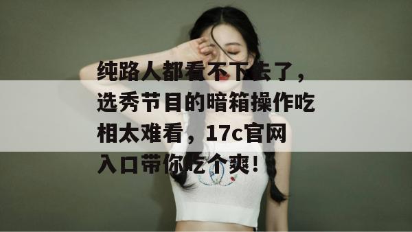 纯路人都看不下去了，选秀节目的暗箱操作吃相太难看，17c官网入口带你吃个爽！  第1张