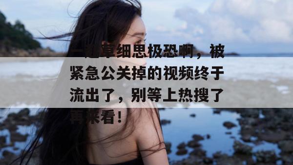 一起草细思极恐啊，被紧急公关掉的视频终于流出了，别等上热搜了再来看！  第1张
