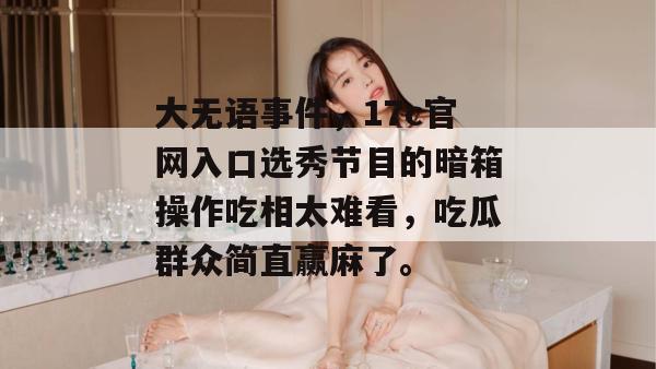 大无语事件，17c官网入口选秀节目的暗箱操作吃相太难看，吃瓜群众简直赢麻了。  第1张