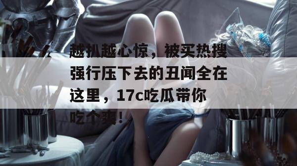 越扒越心惊，被买热搜强行压下去的丑闻全在这里，17c吃瓜带你吃个爽！  第1张