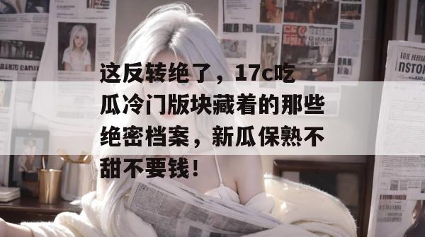这反转绝了，17c吃瓜冷门版块藏着的那些绝密档案，新瓜保熟不甜不要钱！  第1张