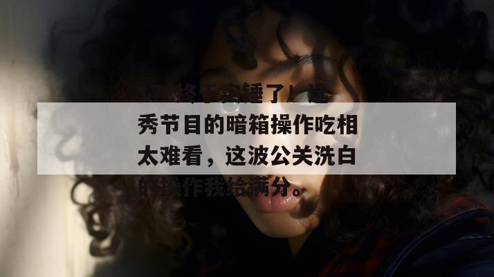 17c终于实锤了！选秀节目的暗箱操作吃相太难看，这波公关洗白的操作我给满分。  第1张