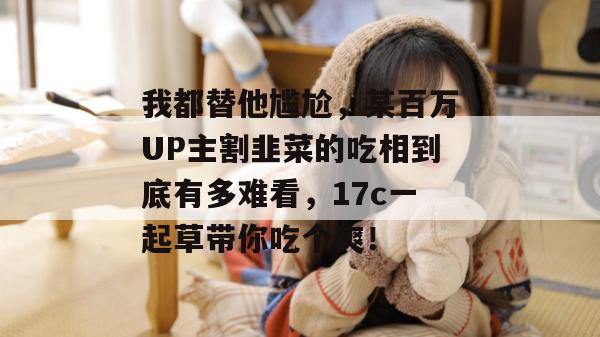 我都替他尴尬,某百万UP主割韭菜的吃相到底有多难看,17c一起草带你吃个爽! 第1张 我都替他尴尬,某百万UP主割韭菜的吃相到底有多难看,17c一起草带你吃个爽! 第1张