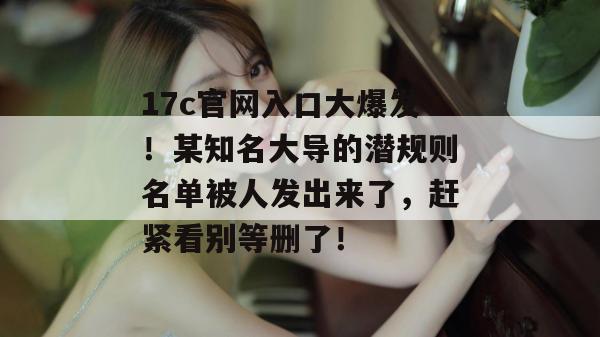 17c官网入口大爆发！某知名大导的潜规则名单被人发出来了，赶紧看别等删了！  第1张