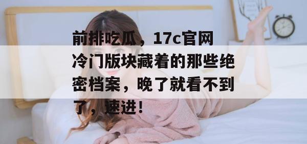 前排吃瓜，17c官网冷门版块藏着的那些绝密档案，晚了就看不到了，速进！  第1张