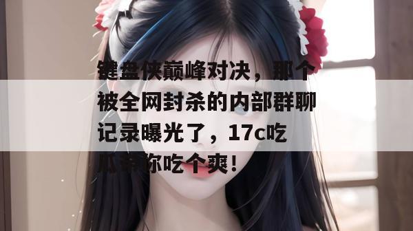 键盘侠巅峰对决,那个被全网封杀的内部群聊记录曝光了,17c吃瓜带你吃个爽! 第1张 键盘侠巅峰对决,那个被全网封杀的内部群聊记录曝光了,17c吃瓜带你吃个爽! 第1张