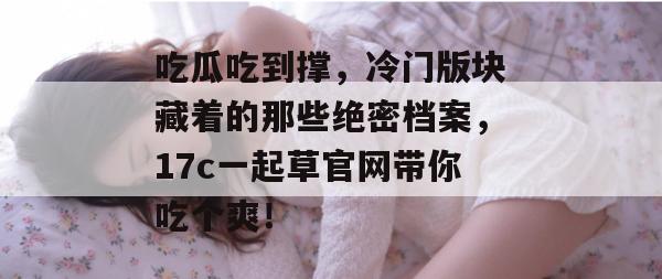 吃瓜吃到撑，冷门版块藏着的那些绝密档案，17c一起草官网带你吃个爽！  第1张